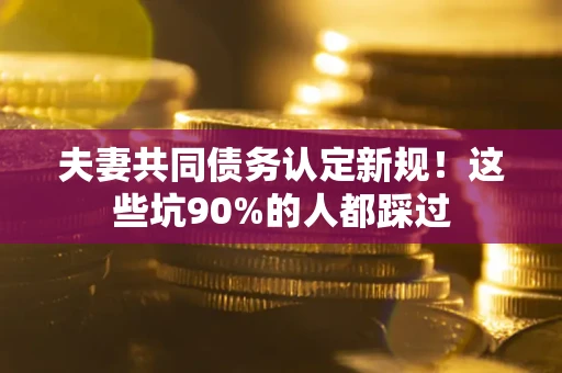 北京夫妻共同债务认定新规！这些坑90%的人都踩过