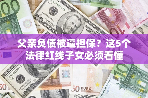 北京父亲负债被逼担保？这5个法律红线子女必须看懂