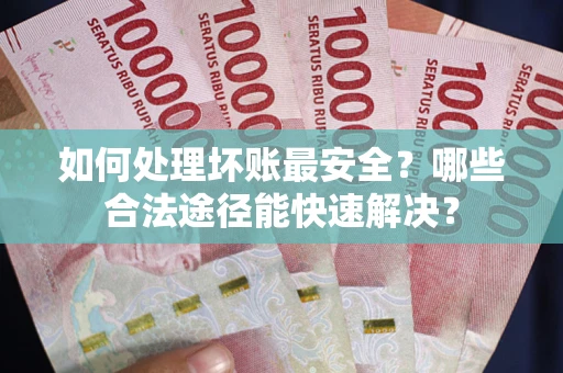 北京如何处理坏账最安全？哪些合法途径能快速解决？