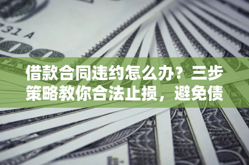北京借款合同违约怎么办？三步策略教你合法止损，避免债务危机升级
