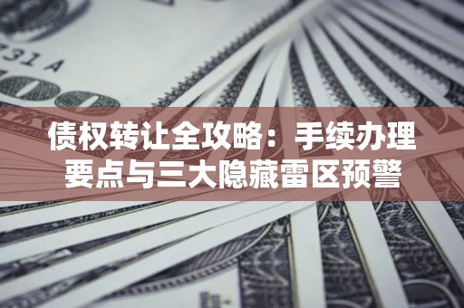 北京债权转让全攻略：手续办理要点与三大隐藏雷区预警