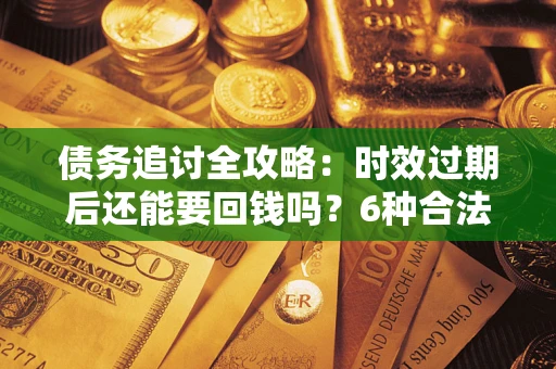 北京债务追讨全攻略：时效过期后还能要回钱吗？6种合法手段助你维权