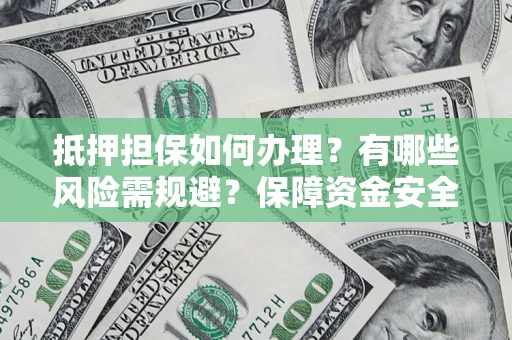 北京抵押担保如何办理？有哪些风险需规避？保障资金安全