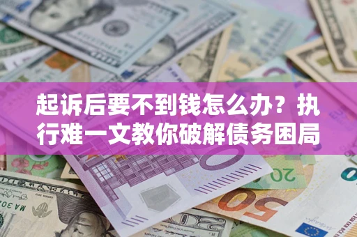 北京起诉后要不到钱怎么办？执行难一文教你破解债务困局