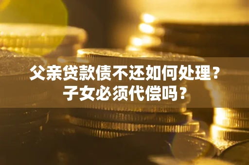 北京父亲贷款债不还如何处理？子女必须代偿吗？