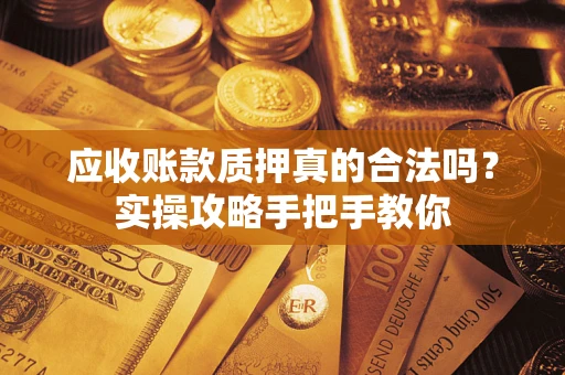 北京应收账款质押真的合法吗？实操攻略手把手教你