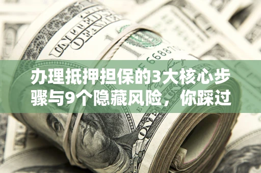 北京办理抵押担保的3大核心步骤与9个隐藏风险，你踩过哪个坑？