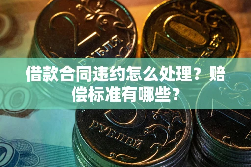北京借款合同违约怎么处理？赔偿标准有哪些？