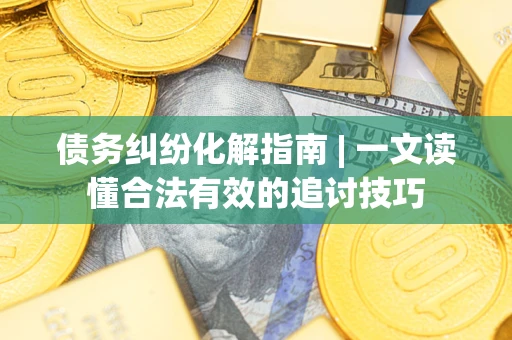 北京债务纠纷化解指南 | 一文读懂合法有效的追讨技巧