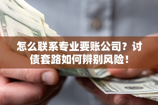 北京怎么联系专业要账公司？讨债套路如何辨别风险！