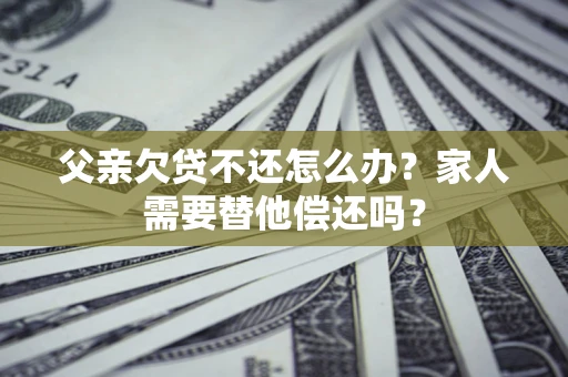 北京父亲欠贷不还怎么办？家人需要替他偿还吗？