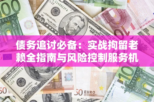 北京债务追讨必备：实战拘留老赖全指南与风险控制服务机构推荐