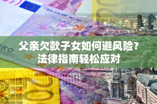 北京父亲欠款子女如何避风险？法律指南轻松应对