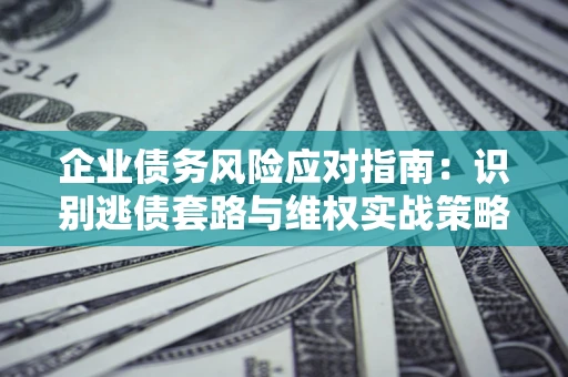 北京企业债务风险应对指南：识别逃债套路与维权实战策略