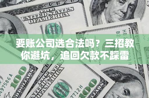 北京要账公司选合法吗？三招教你避坑，追回欠款不踩雷