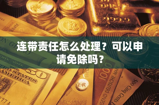 北京连带责任怎么处理？可以申请免除吗？