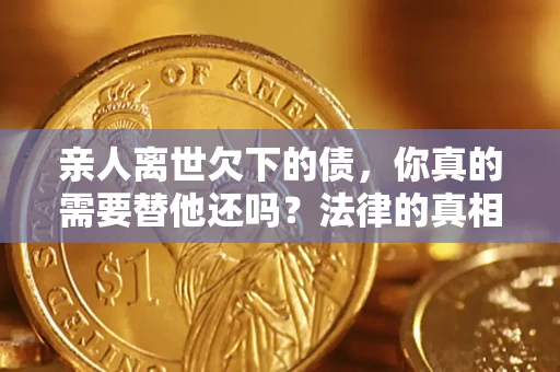 北京亲人离世欠下的债，你真的需要替他还吗？法律的真相或许与你想的不一样